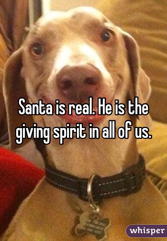 Santa is real. He is the giving spirit in all of us.