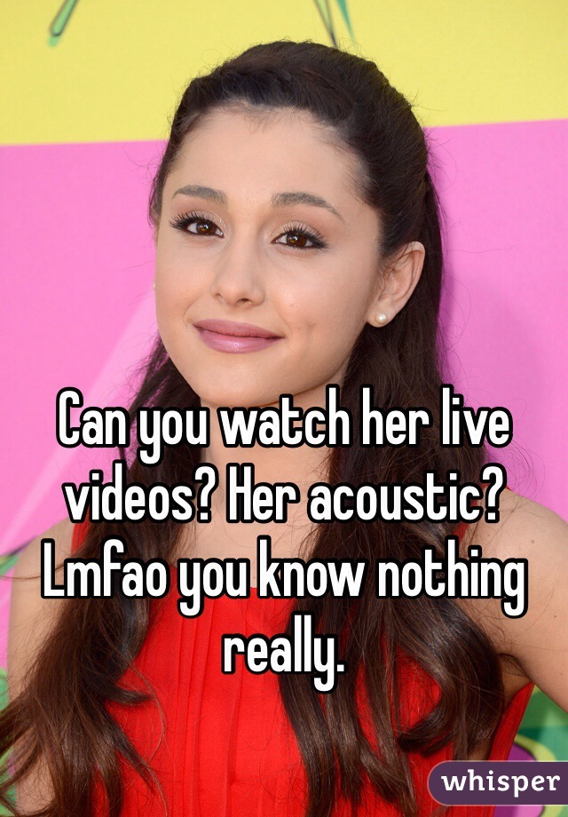 Can you watch her live videos? Her acoustic? Lmfao you know nothing really.