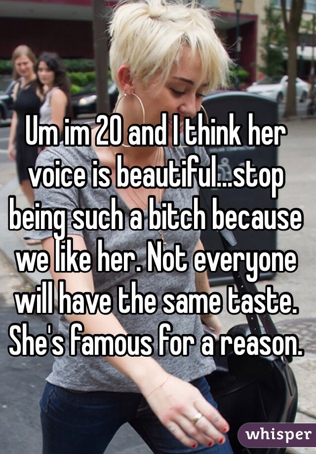 Um im 20 and I think her voice is beautiful...stop being such a bitch because we like her. Not everyone will have the same taste. She's famous for a reason.