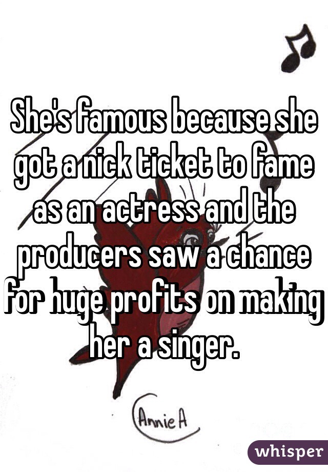 She's famous because she got a nick ticket to fame as an actress and the producers saw a chance for huge profits on making her a singer. 