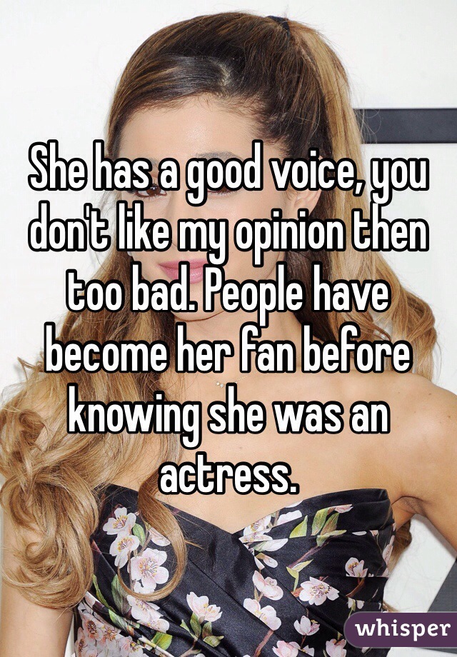 She has a good voice, you don't like my opinion then too bad. People have become her fan before knowing she was an actress.