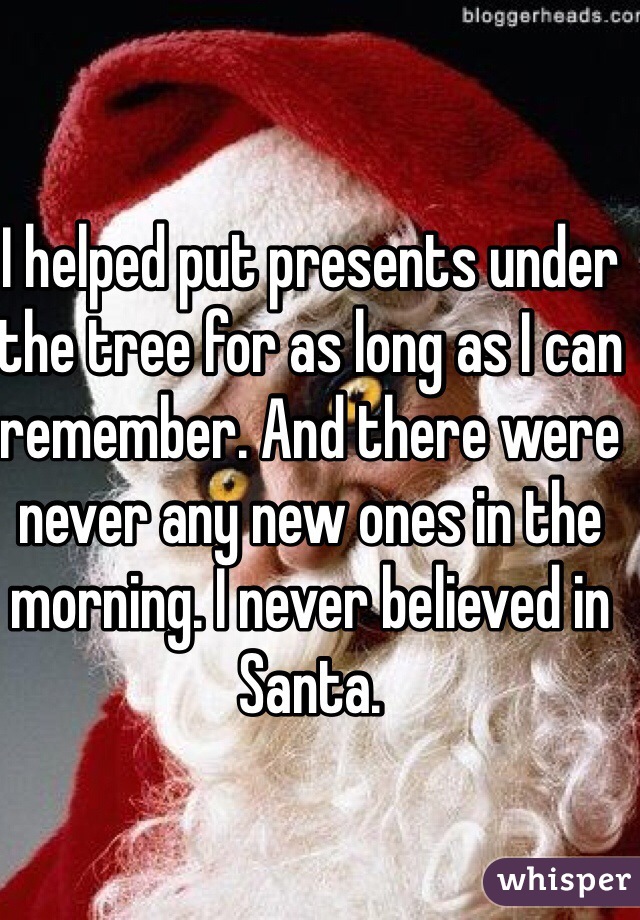 I helped put presents under the tree for as long as I can remember. And there were never any new ones in the morning. I never believed in Santa.