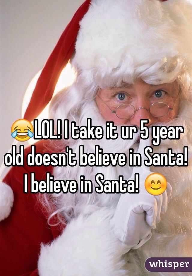 😂LOL! I take it ur 5 year old doesn't believe in Santa! 
I believe in Santa! 😊 