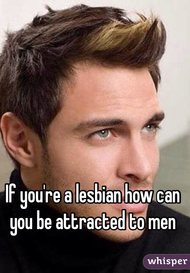 If you're a lesbian how can you be attracted to men 