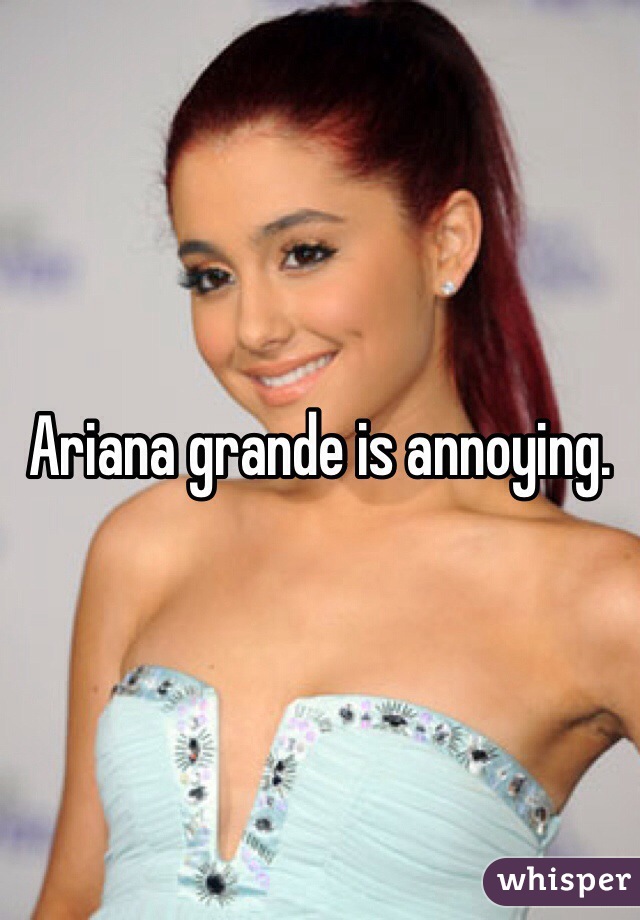 Ariana grande is annoying.