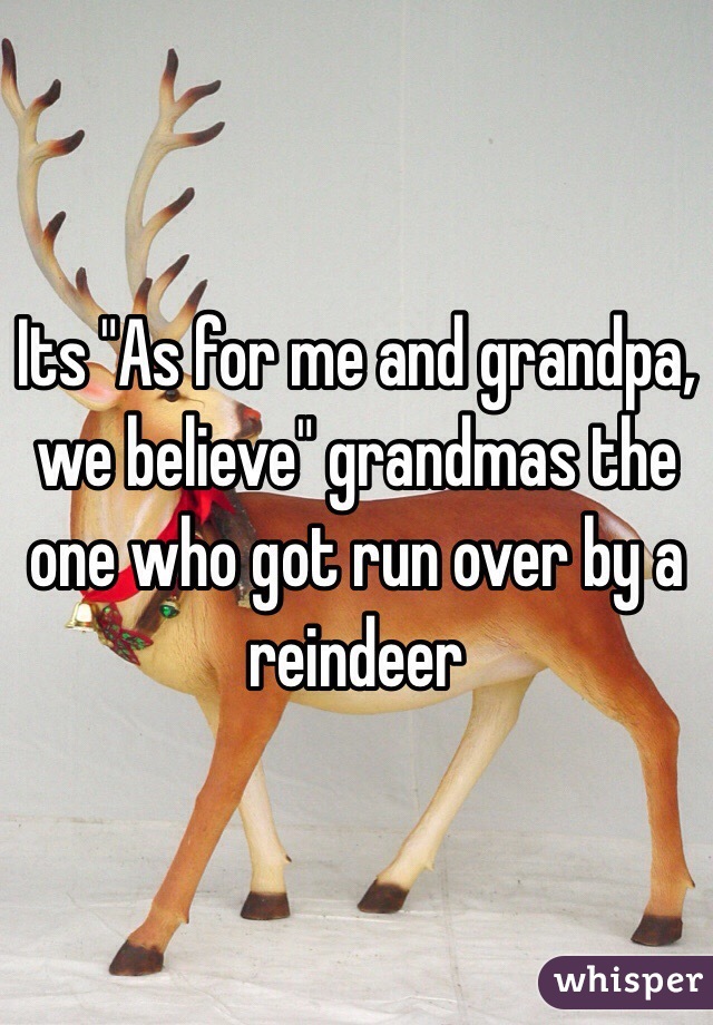 Its "As for me and grandpa, we believe" grandmas the one who got run over by a reindeer     