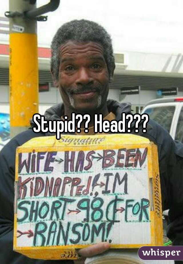 Stupid?? Head???