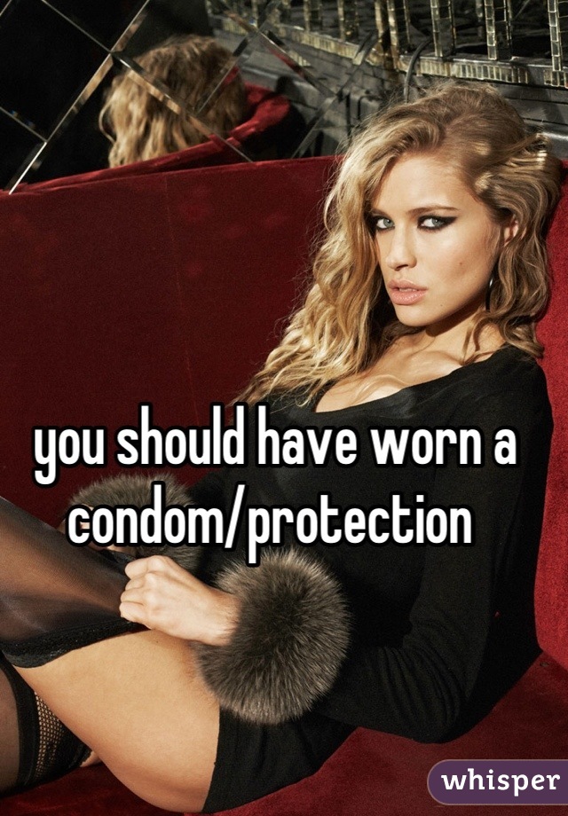 you should have worn a condom/protection 