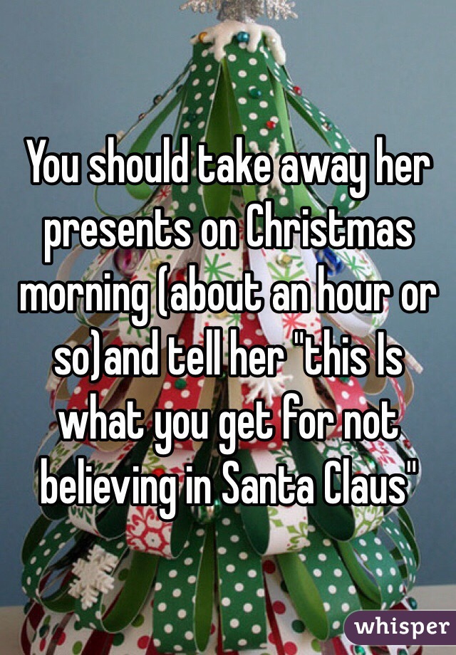 You should take away her presents on Christmas morning (about an hour or so)and tell her "this Is what you get for not believing in Santa Claus" 