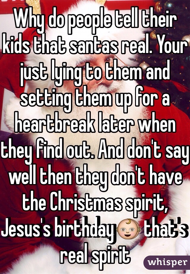 Why do people tell their kids that santas real. Your just lying to them and setting them up for a heartbreak later when they find out. And don't say well then they don't have the Christmas spirit, Jesus's birthday👶 that's real spirit