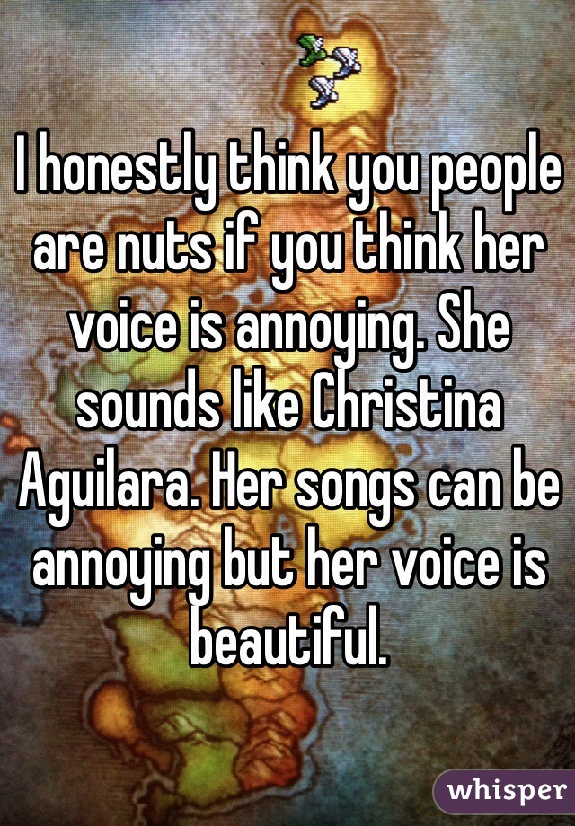 I honestly think you people are nuts if you think her voice is annoying. She sounds like Christina Aguilara. Her songs can be annoying but her voice is beautiful.