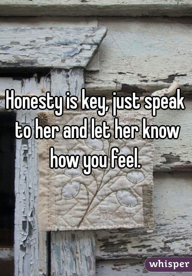 Honesty is key, just speak to her and let her know how you feel. 