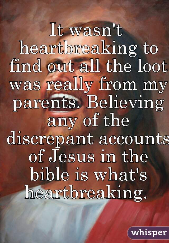 It wasn't heartbreaking to find out all the loot was really from my parents. Believing any of the discrepant accounts of Jesus in the bible is what's heartbreaking. 
