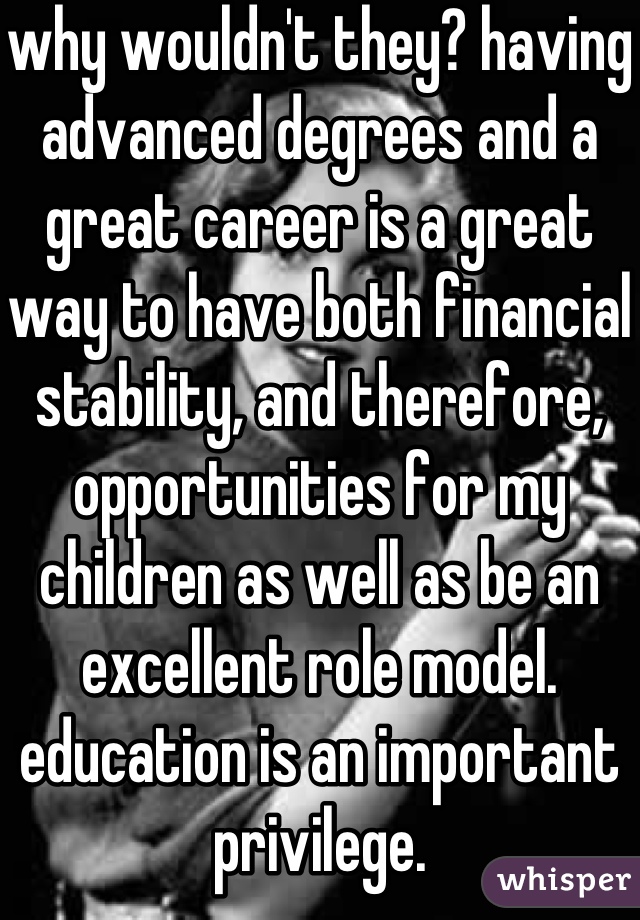 why wouldn't they? having advanced degrees and a great career is a great way to have both financial stability, and therefore, opportunities for my children as well as be an excellent role model. education is an important privilege.