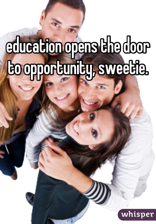 education opens the door to opportunity, sweetie.