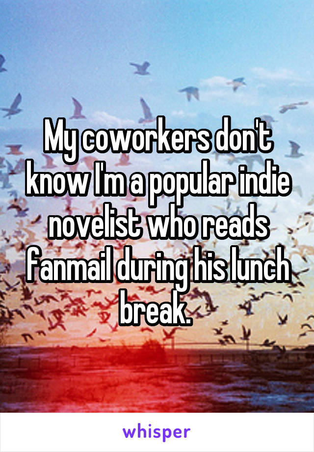 My coworkers don't know I'm a popular indie novelist who reads fanmail during his lunch break. 