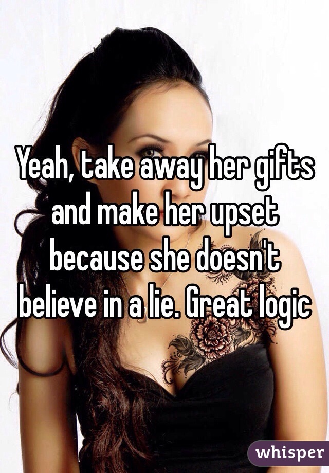 Yeah, take away her gifts and make her upset because she doesn't believe in a lie. Great logic