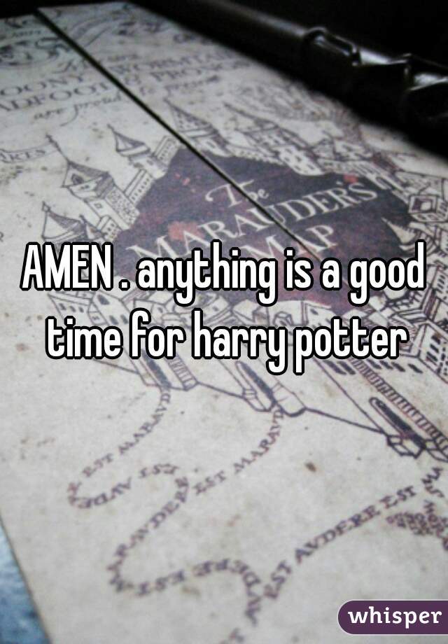 AMEN . anything is a good time for harry potter