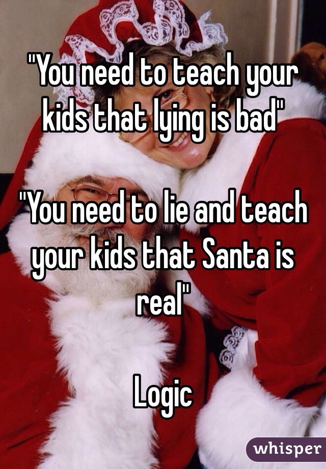 "You need to teach your kids that lying is bad"

"You need to lie and teach your kids that Santa is real"

Logic