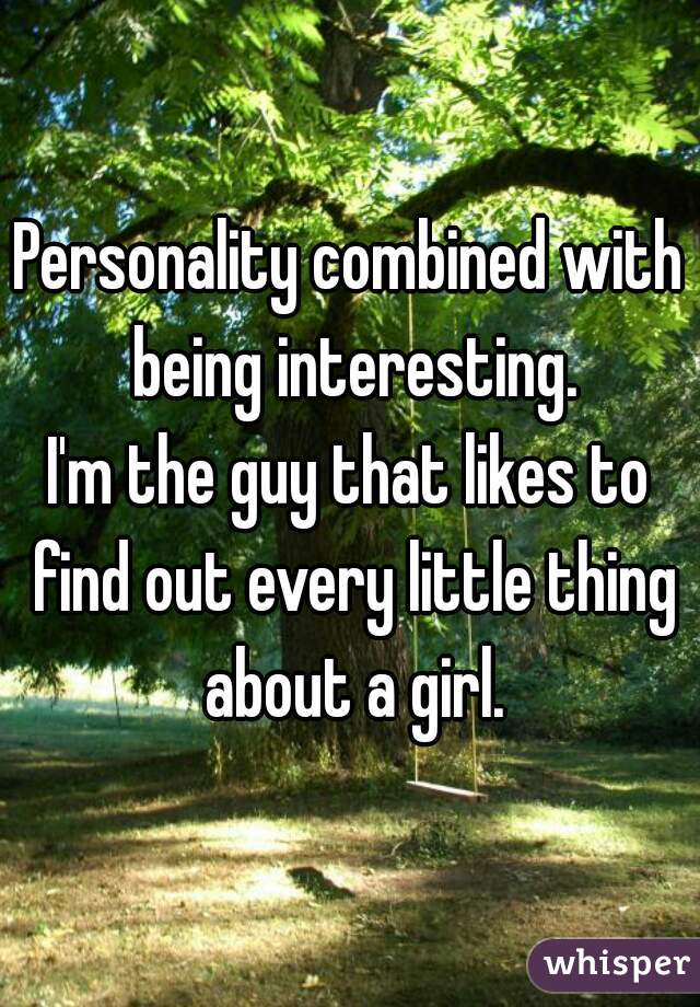 Personality combined with being interesting.
I'm the guy that likes to find out every little thing about a girl.