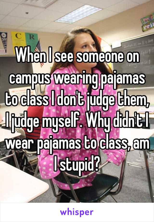 When I see someone on campus wearing pajamas to class I don't judge them, I judge myself. Why didn't I wear pajamas to class, am I stupid? 