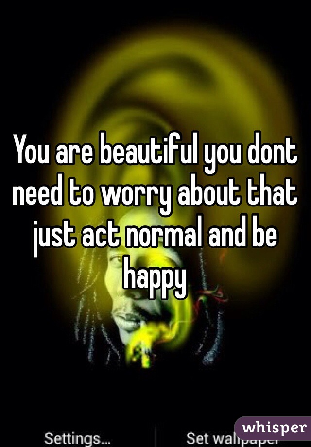 You are beautiful you dont need to worry about that just act normal and be happy 