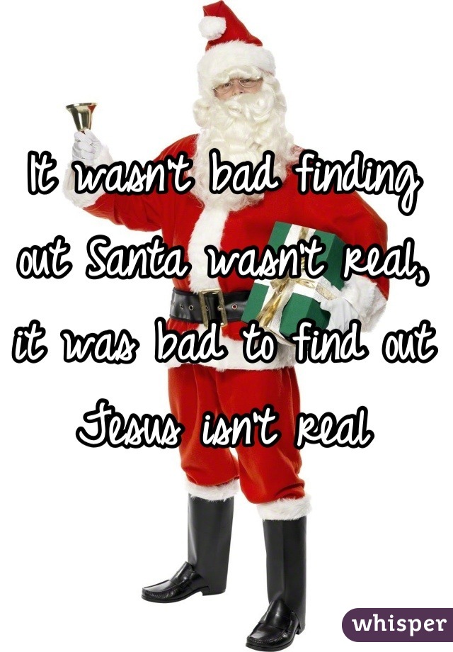 It wasn't bad finding out Santa wasn't real, it was bad to find out Jesus isn't real