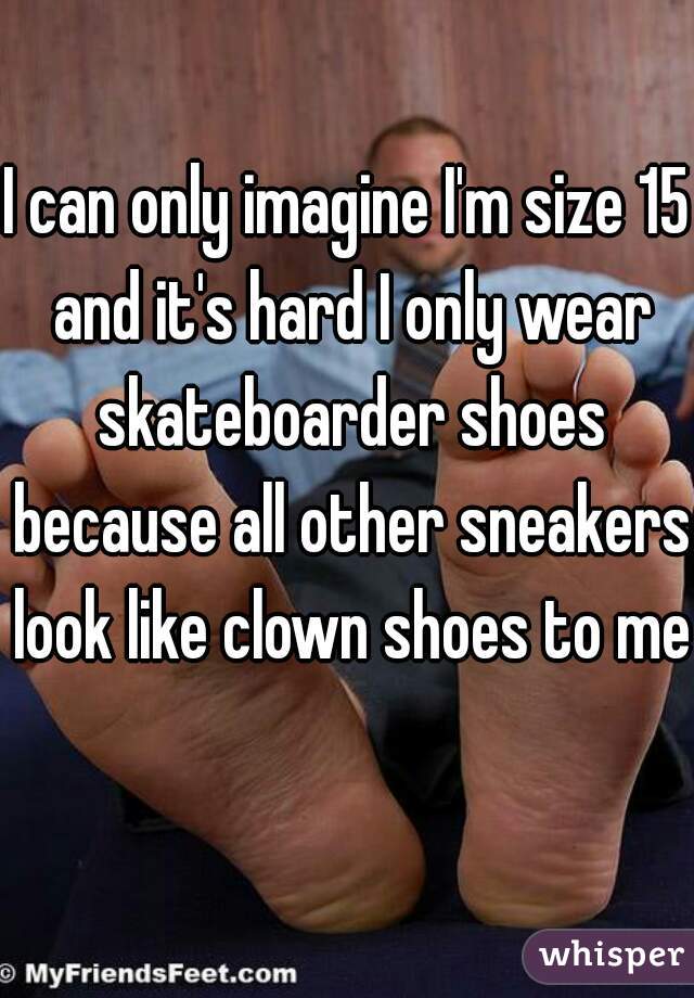 I can only imagine I'm size 15 and it's hard I only wear skateboarder shoes because all other sneakers look like clown shoes to me 