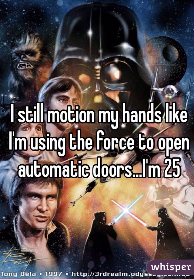 I still motion my hands like I'm using the force to open automatic doors...I'm 25