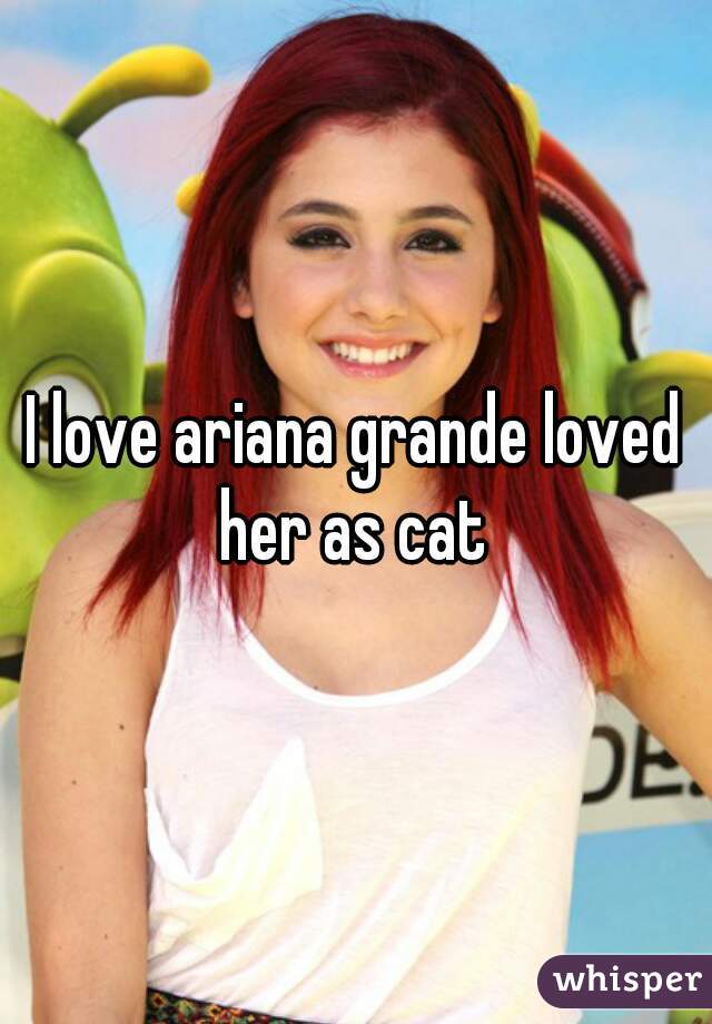 I love ariana grande loved her as cat 