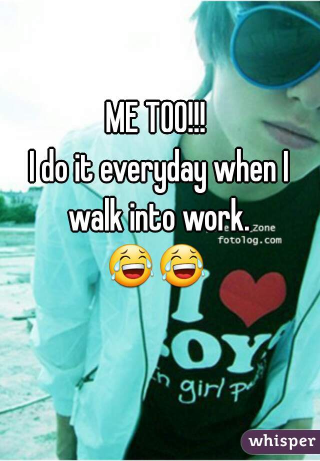 ME TOO!!! 
I do it everyday when I walk into work. 
😂😂   