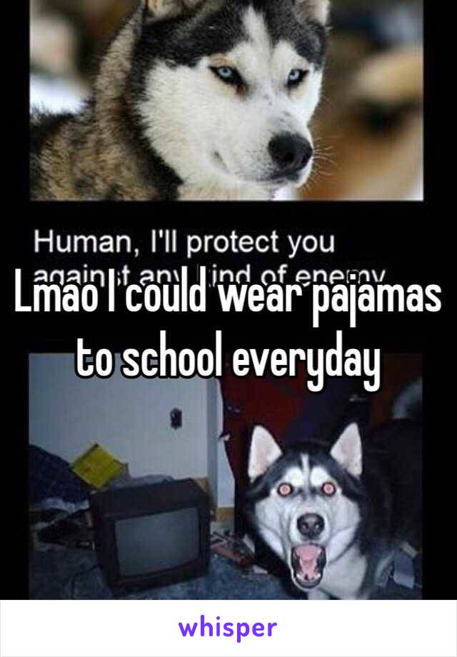 Lmao I could wear pajamas to school everyday 