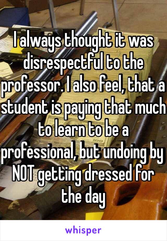 I always thought it was disrespectful to the professor. I also feel, that a student is paying that much to learn to be a professional, but undoing by NOT getting dressed for the day