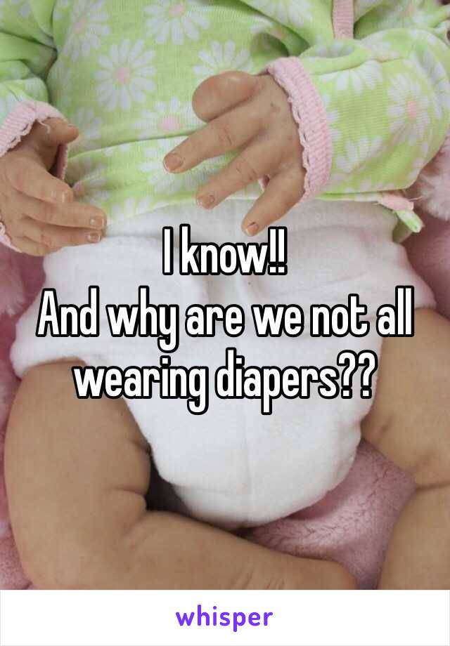 I know!!
And why are we not all wearing diapers??