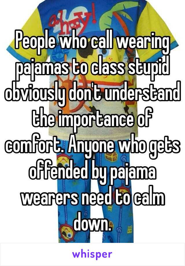 People who call wearing pajamas to class stupid obviously don't understand the importance of comfort. Anyone who gets offended by pajama wearers need to calm down.