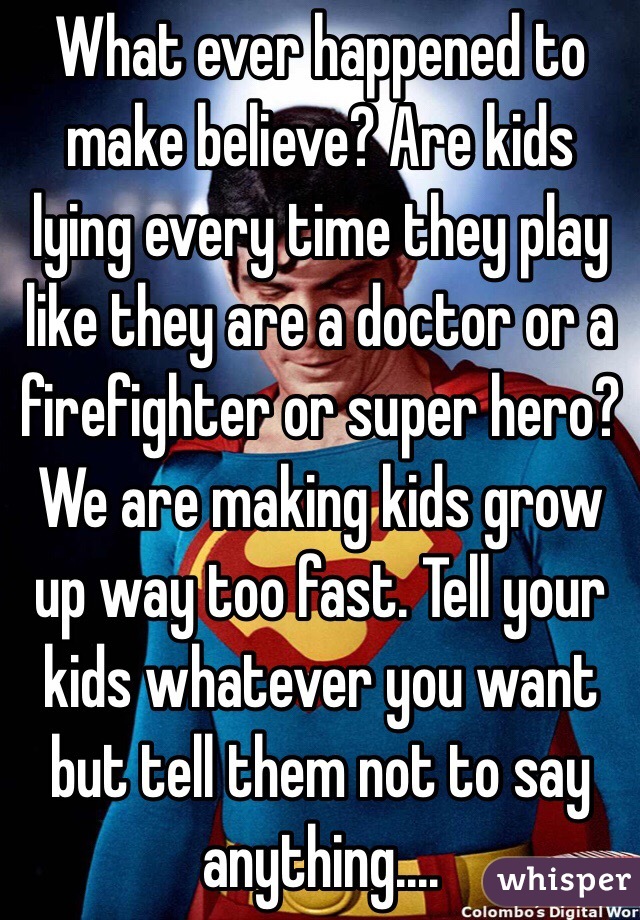 What ever happened to make believe? Are kids lying every time they play like they are a doctor or a firefighter or super hero? We are making kids grow up way too fast. Tell your kids whatever you want but tell them not to say anything....