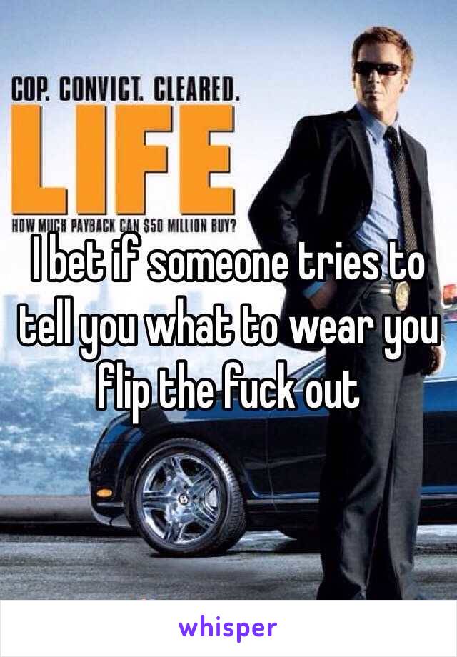 I bet if someone tries to tell you what to wear you flip the fuck out