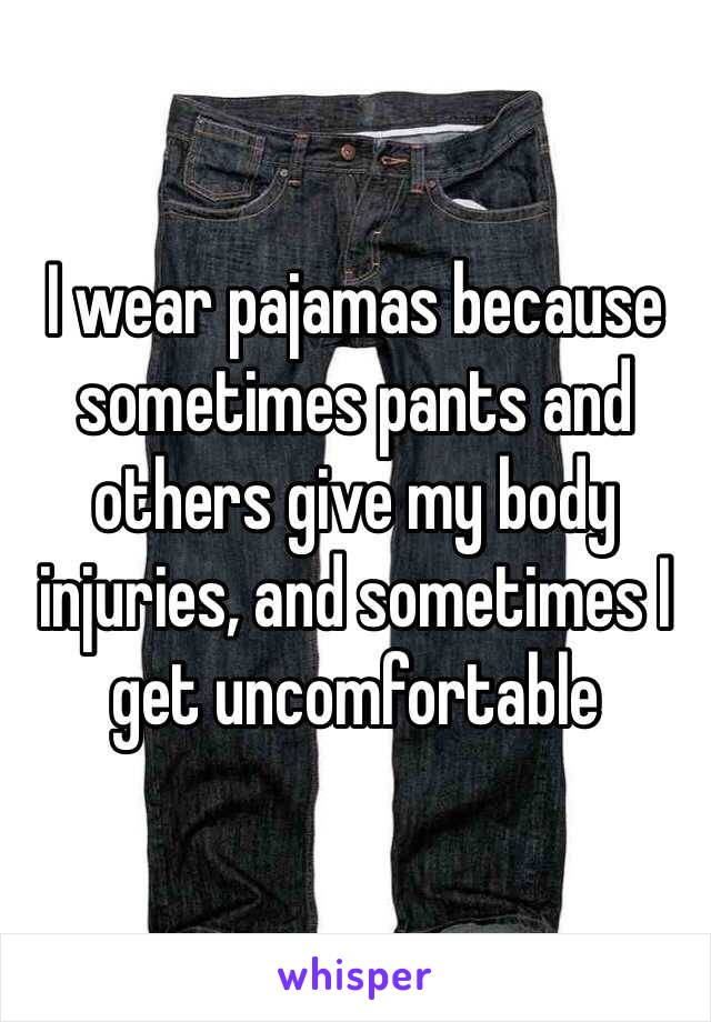 I wear pajamas because sometimes pants and others give my body injuries, and sometimes I get uncomfortable 