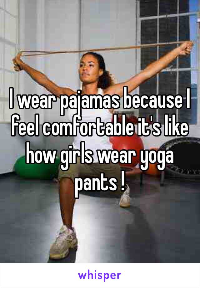 I wear pajamas because I feel comfortable it's like how girls wear yoga pants !