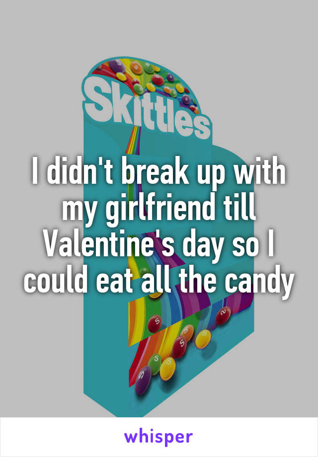 I didn't break up with my girlfriend till Valentine's day so I could eat all the candy