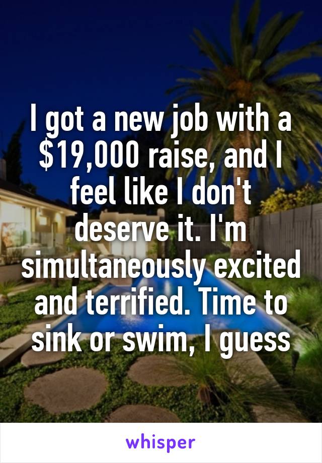 I got a new job with a $19,000 raise, and I feel like I don't deserve it. I'm simultaneously excited and terrified. Time to sink or swim, I guess