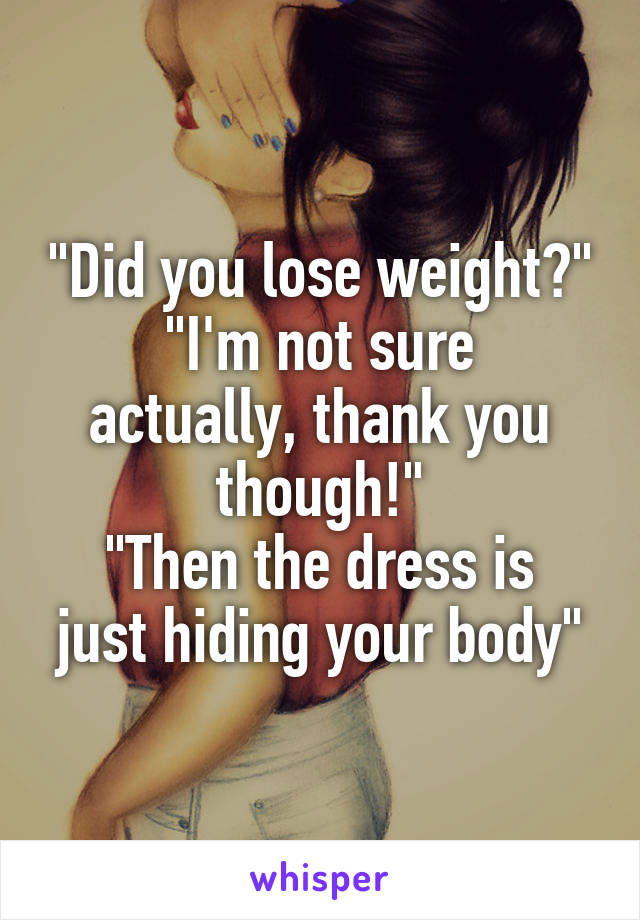 "Did you lose weight?"
"I'm not sure actually, thank you though!"
"Then the dress is just hiding your body"