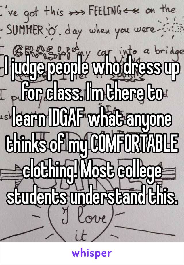 I judge people who dress up for class. I'm there to learn IDGAF what anyone thinks of my COMFORTABLE clothing! Most college students understand this. 