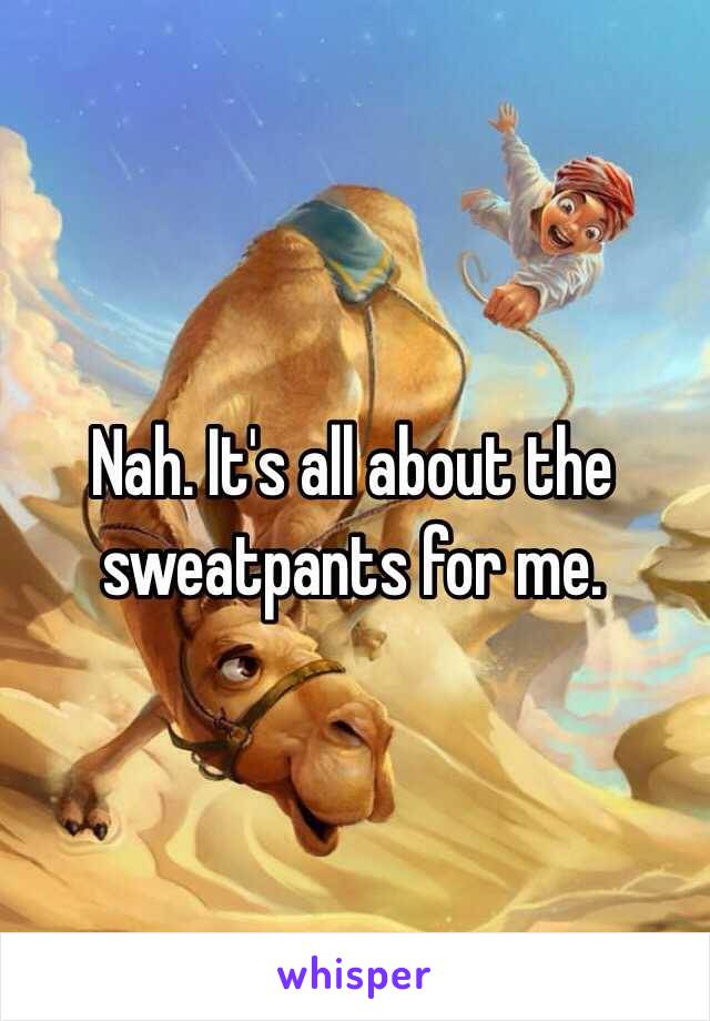 Nah. It's all about the sweatpants for me. 