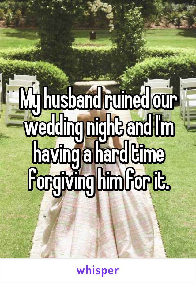 My husband ruined our wedding night and I'm having a hard time forgiving him for it.