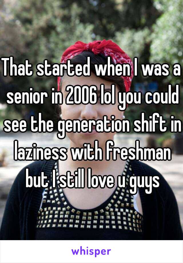 That started when I was a senior in 2006 lol you could see the generation shift in laziness with freshman but I still love u guys