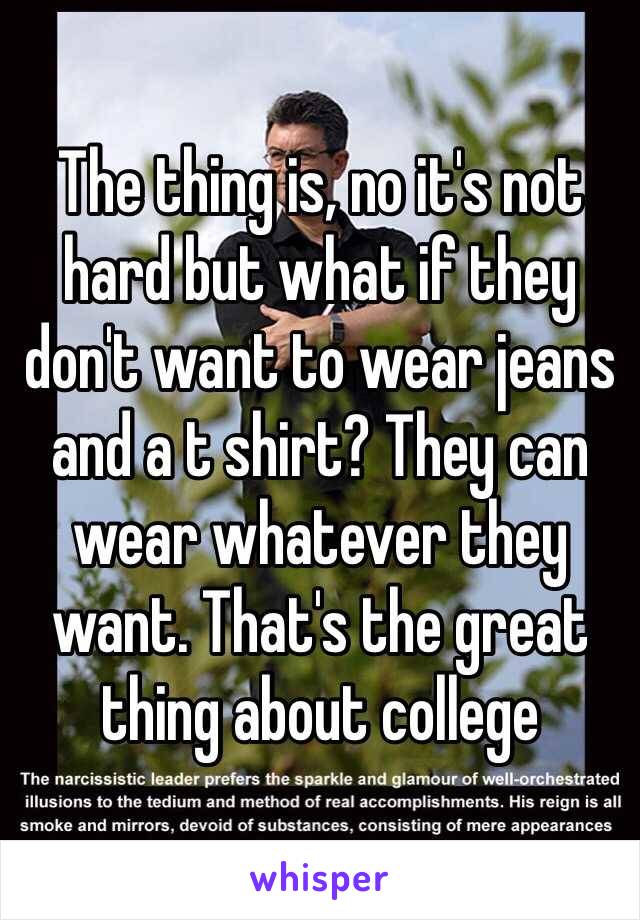 The thing is, no it's not hard but what if they don't want to wear jeans and a t shirt? They can wear whatever they want. That's the great thing about college 