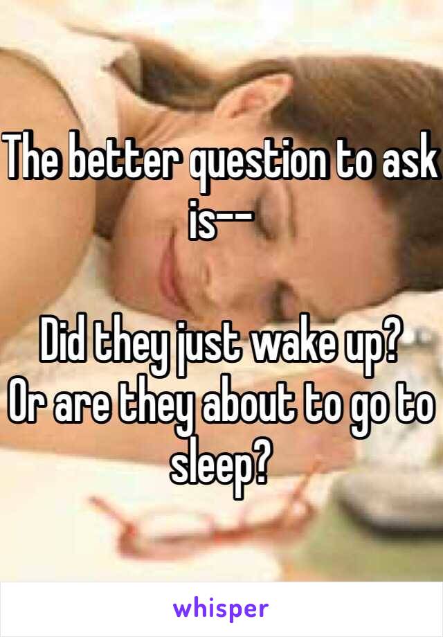 The better question to ask is--

Did they just wake up?
Or are they about to go to sleep?