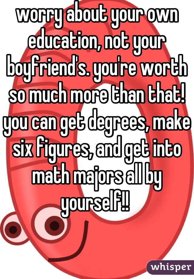 worry about your own education, not your boyfriend's. you're worth so much more than that! you can get degrees, make six figures, and get into math majors all by yourself!! 