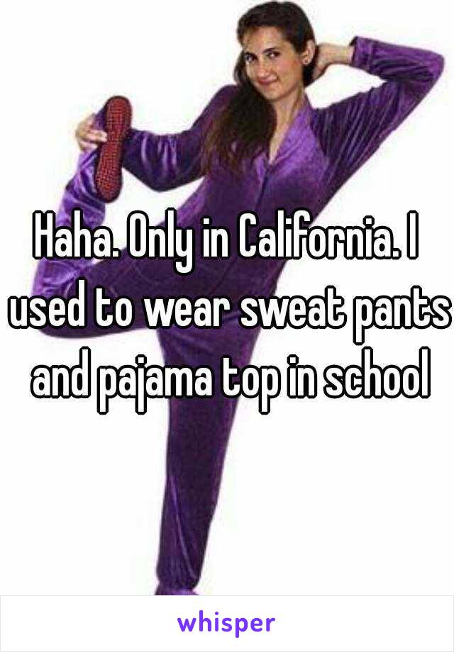 Haha. Only in California. I used to wear sweat pants and pajama top in school